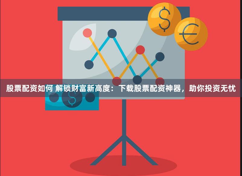 股票配资如何 解锁财富新高度：下载股票配资神器，助你投资无忧