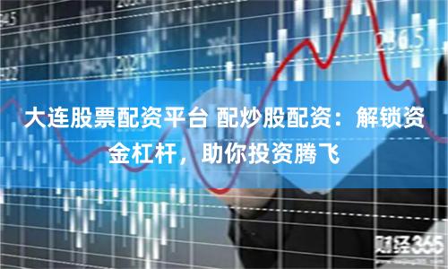 大连股票配资平台 配炒股配资：解锁资金杠杆，助你投资腾飞