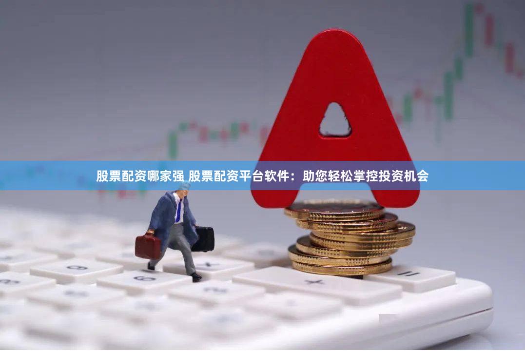 股票配资哪家强 股票配资平台软件：助您轻松掌控投资机会