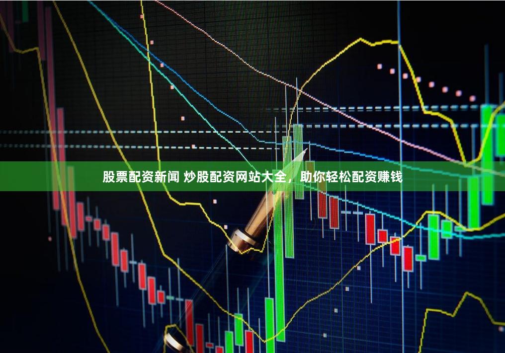 股票配资新闻 炒股配资网站大全，助你轻松配资赚钱
