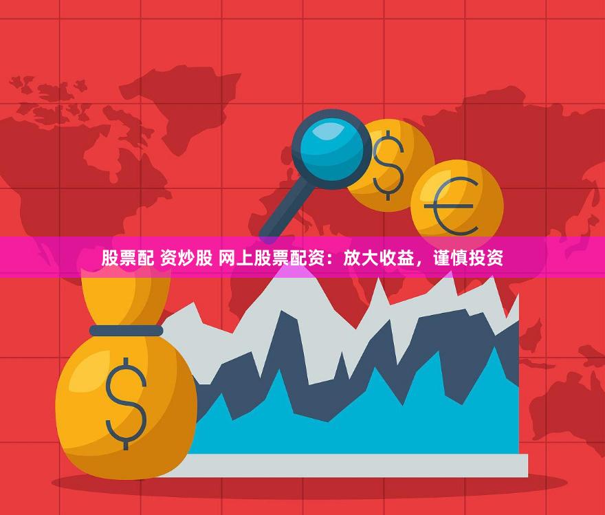 股票配 资炒股 网上股票配资：放大收益，谨慎投资