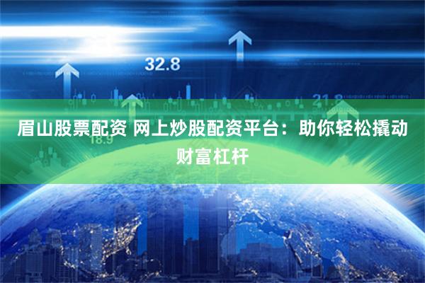 眉山股票配资 网上炒股配资平台：助你轻松撬动财富杠杆