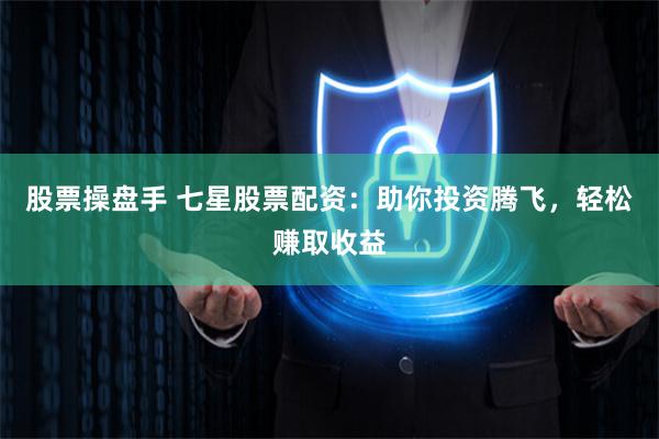 股票操盘手 七星股票配资：助你投资腾飞，轻松赚取收益