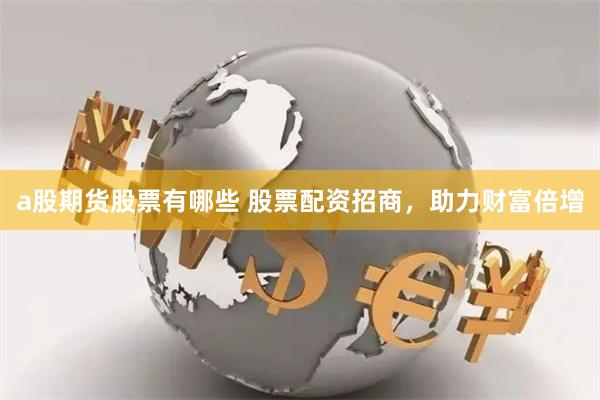 a股期货股票有哪些 股票配资招商，助力财富倍增