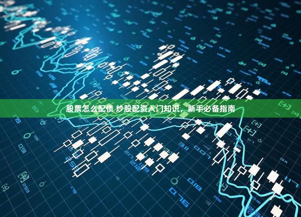 股票怎么配债 炒股配资入门知识，新手必备指南