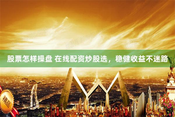 股票怎样操盘 在线配资炒股选，稳健收益不迷路
