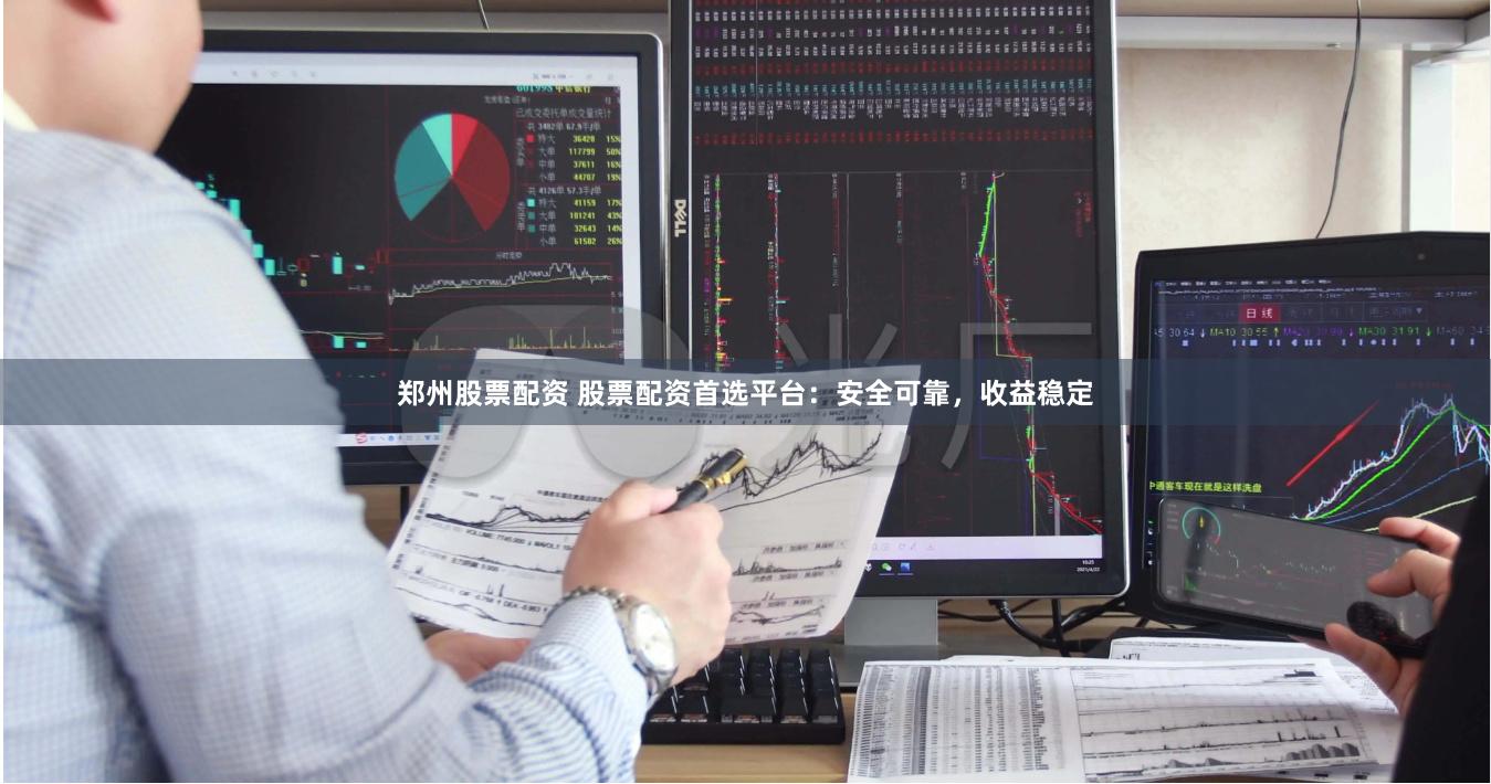 郑州股票配资 股票配资首选平台：安全可靠，收益稳定
