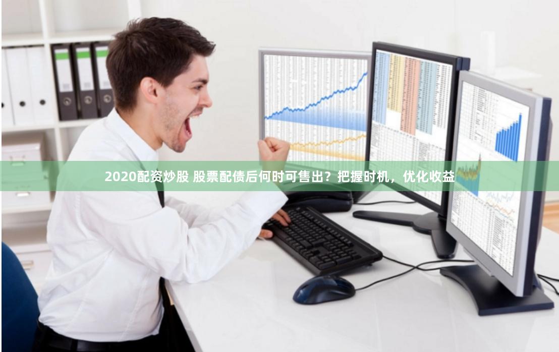 2020配资炒股 股票配债后何时可售出？把握时机，优化收益