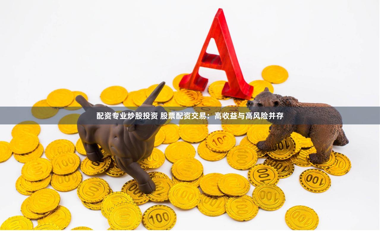 配资专业炒股投资 股票配资交易：高收益与高风险并存