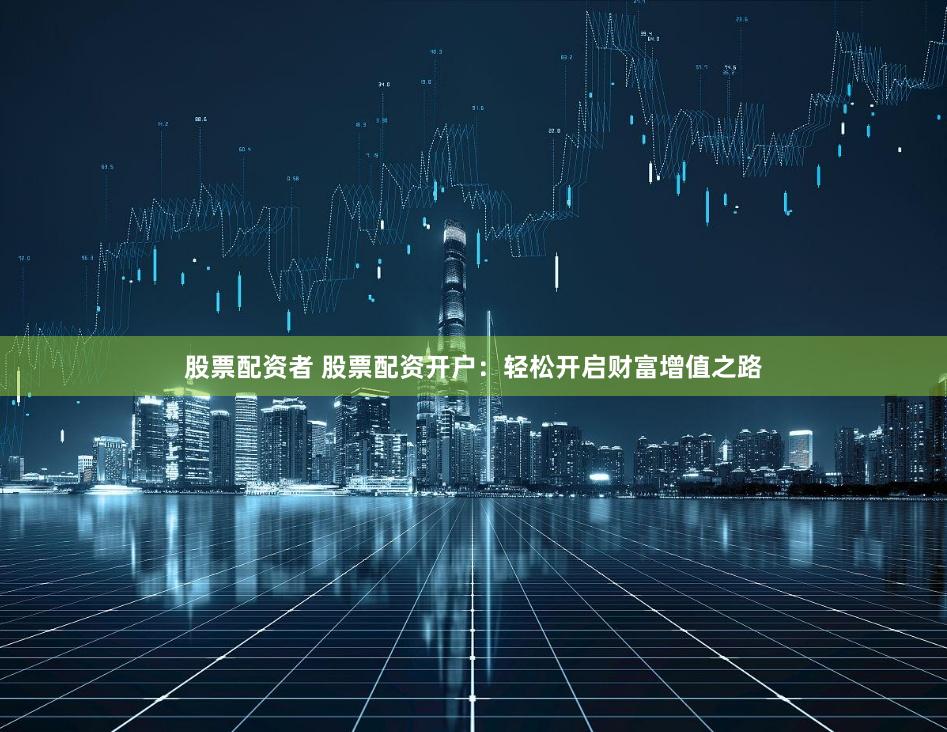股票配资者 股票配资开户：轻松开启财富增值之路