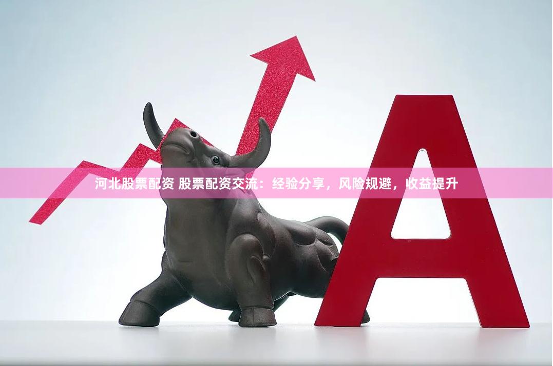 河北股票配资 股票配资交流：经验分享，风险规避，收益提升