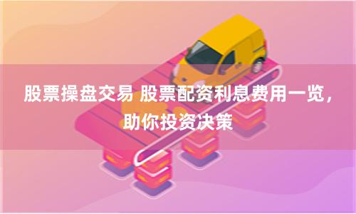 股票操盘交易 股票配资利息费用一览，助你投资决策