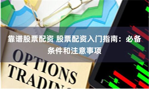 靠谱股票配资 股票配资入门指南：必备条件和注意事项