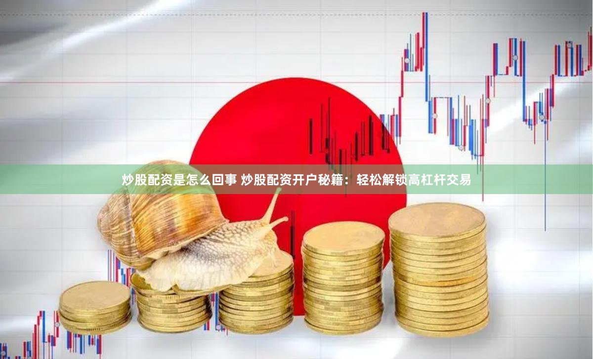 炒股配资是怎么回事 炒股配资开户秘籍：轻松解锁高杠杆交易