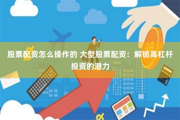股票配资怎么操作的 大型股票配资：解锁高杠杆投资的潜力
