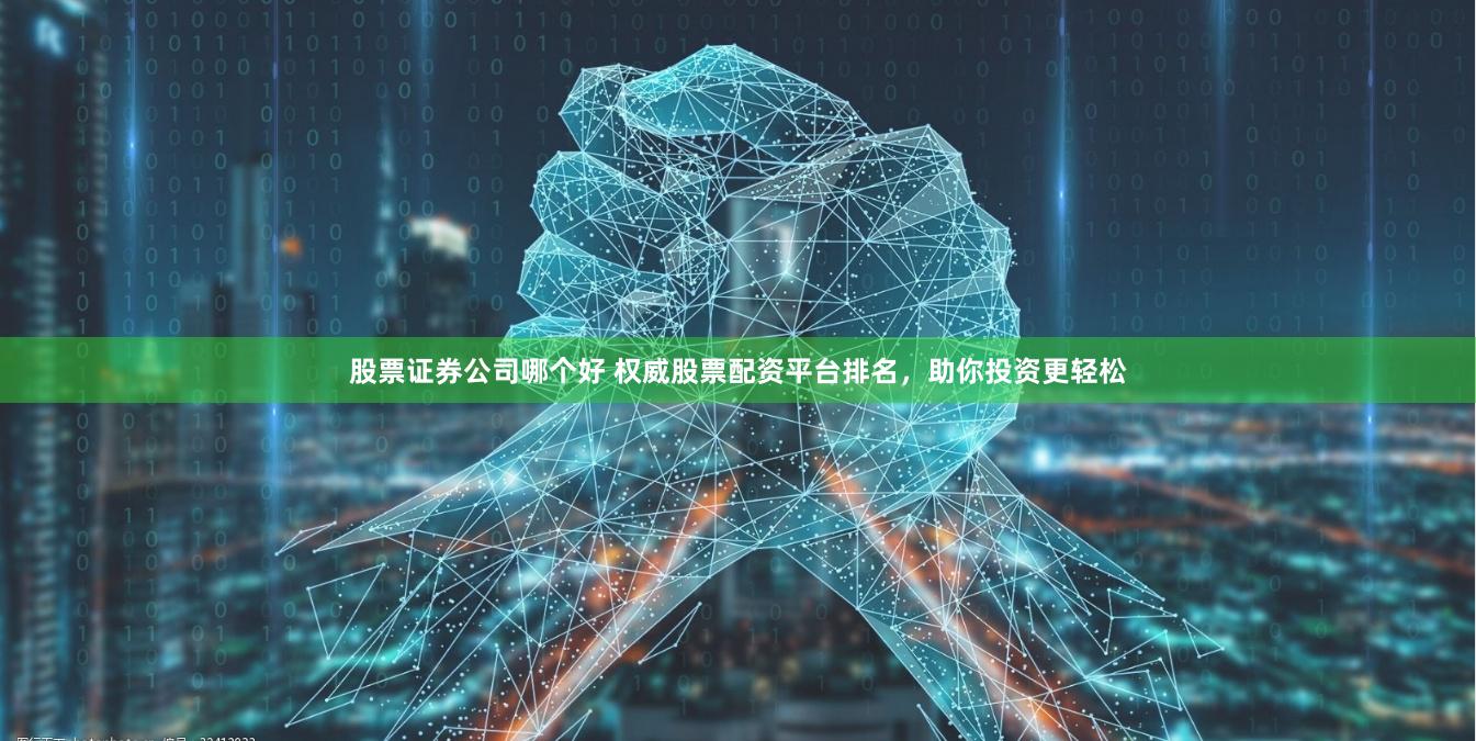 股票证券公司哪个好 权威股票配资平台排名，助你投资更轻松
