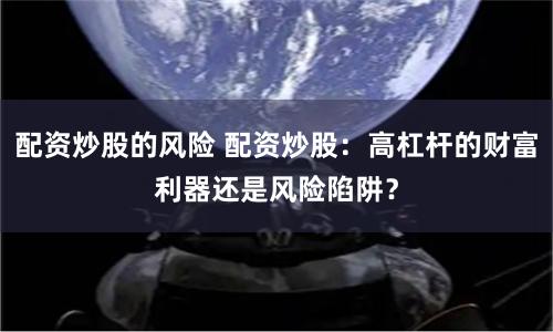 配资炒股的风险 配资炒股：高杠杆的财富利器还是风险陷阱？