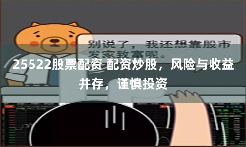25522股票配资 配资炒股，风险与收益并存，谨慎投资
