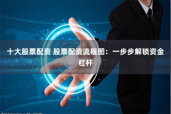 十大股票配资 股票配资流程图：一步步解锁资金杠杆