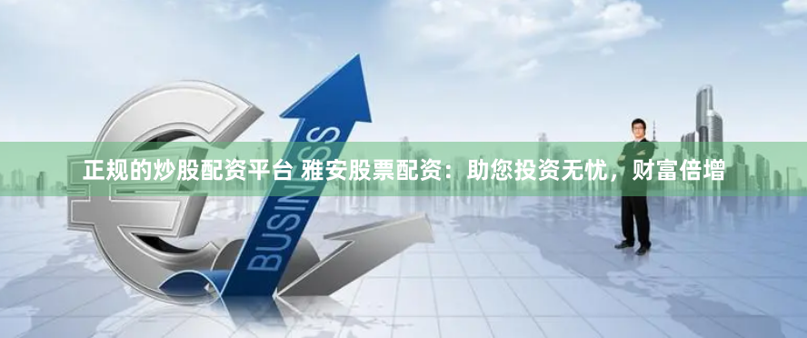 正规的炒股配资平台 雅安股票配资：助您投资无忧，财富倍增