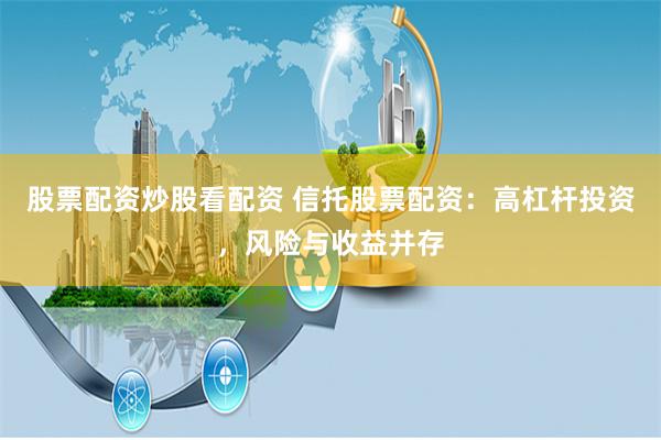 股票配资炒股看配资 信托股票配资：高杠杆投资，风险与收益并存