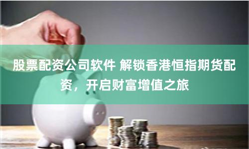 股票配资公司软件 解锁香港恒指期货配资，开启财富增值之旅