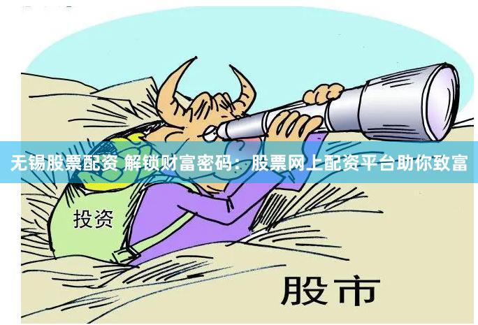无锡股票配资 解锁财富密码：股票网上配资平台助你致富