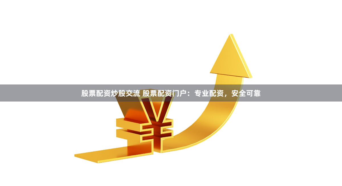 股票配资炒股交流 股票配资门户：专业配资，安全可靠