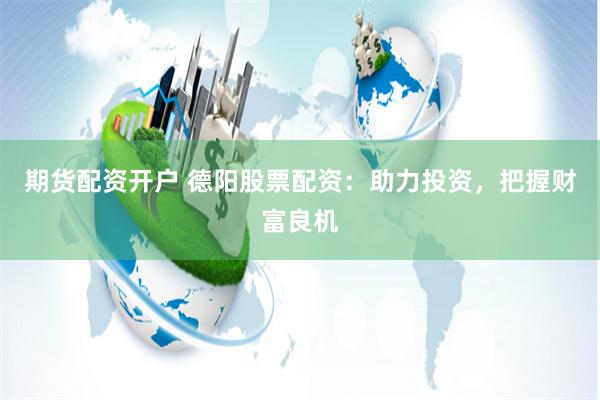 期货配资开户 德阳股票配资：助力投资，把握财富良机