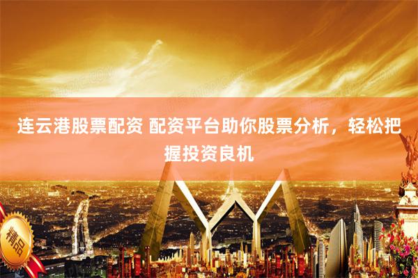 连云港股票配资 配资平台助你股票分析，轻松把握投资良机