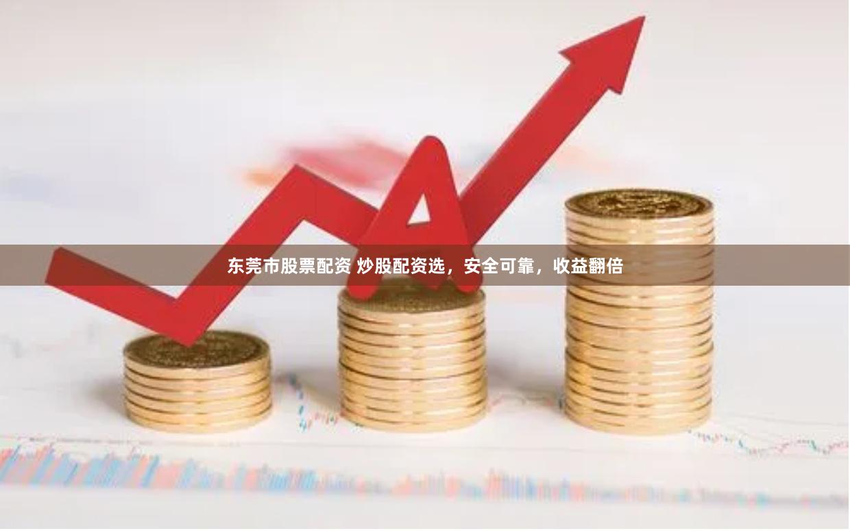 东莞市股票配资 炒股配资选，安全可靠，收益翻倍