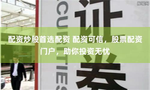 配资炒股首选配资 配资可信，股票配资门户，助你投资无忧
