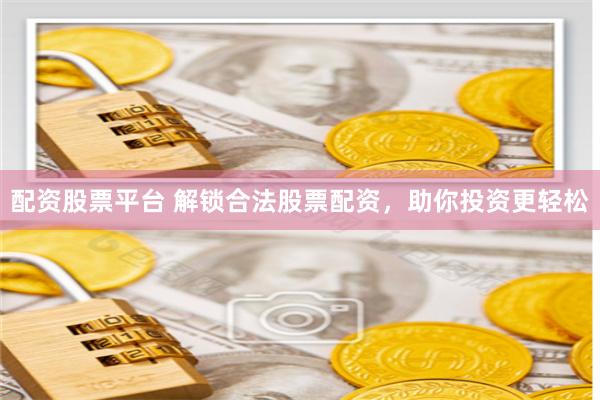 配资股票平台 解锁合法股票配资，助你投资更轻松