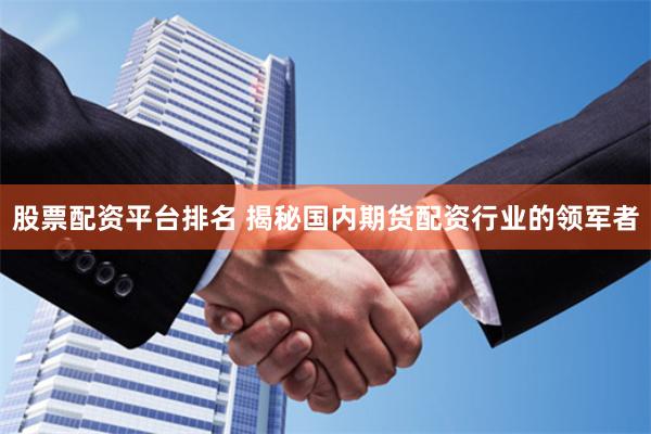 股票配资平台排名 揭秘国内期货配资行业的领军者