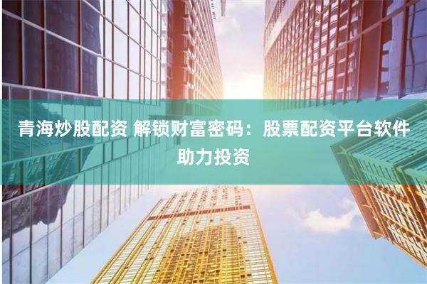 青海炒股配资 解锁财富密码：股票配资平台软件助力投资