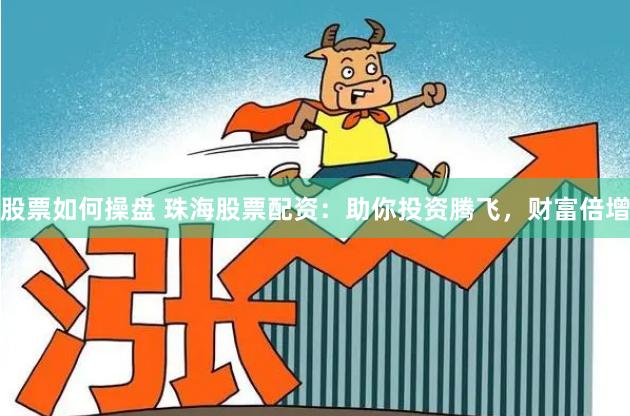 股票如何操盘 珠海股票配资：助你投资腾飞，财富倍增