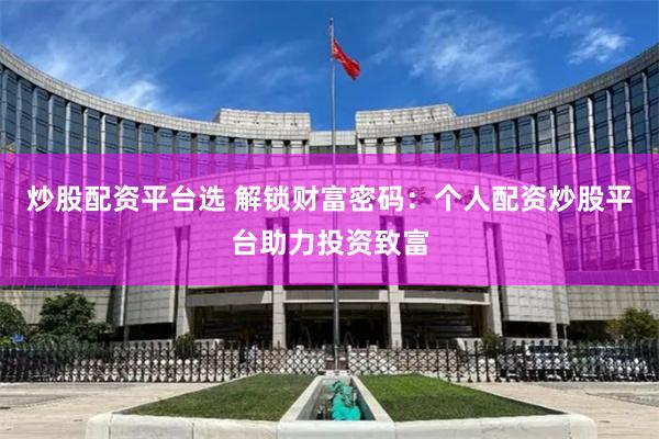 炒股配资平台选 解锁财富密码：个人配资炒股平台助力投资致富