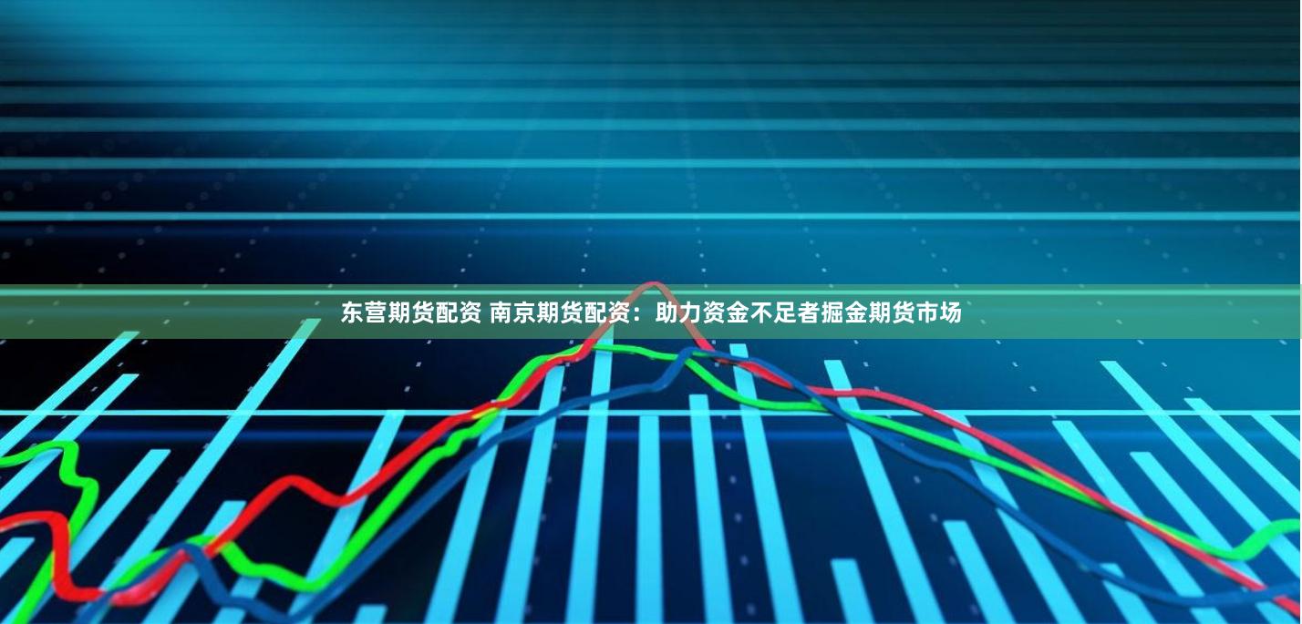 东营期货配资 南京期货配资：助力资金不足者掘金期货市场
