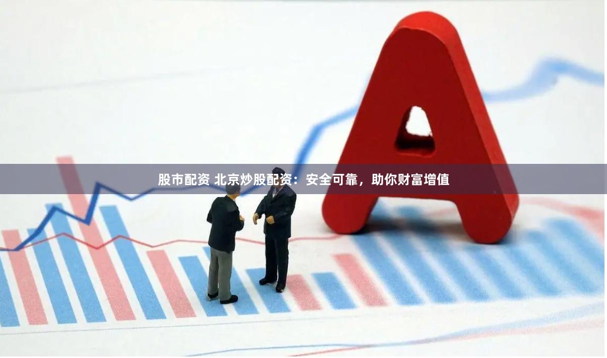 股市配资 北京炒股配资：安全可靠，助你财富增值