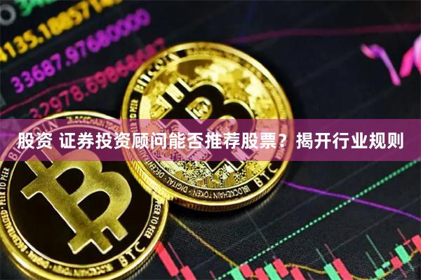 股资 证券投资顾问能否推荐股票？揭开行业规则