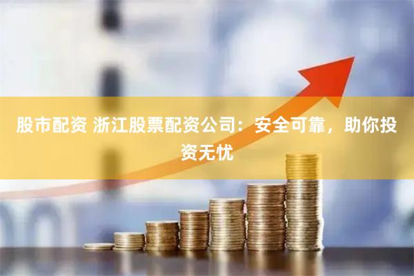 股市配资 浙江股票配资公司：安全可靠，助你投资无忧