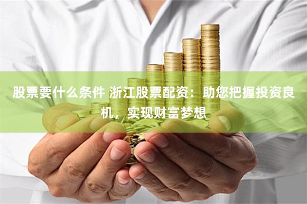 股票要什么条件 浙江股票配资：助您把握投资良机，实现财富梦想