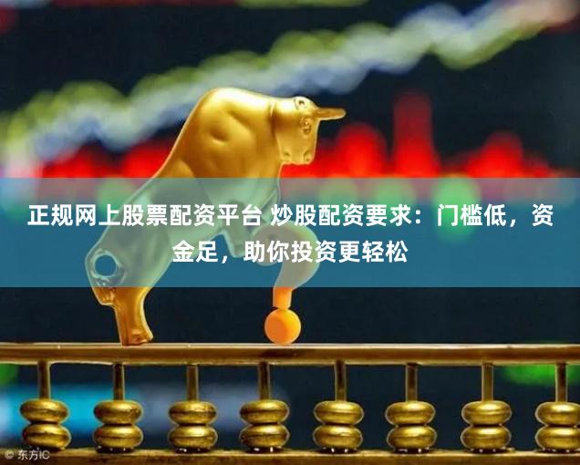 正规网上股票配资平台 炒股配资要求：门槛低，资金足，助你投资更轻松