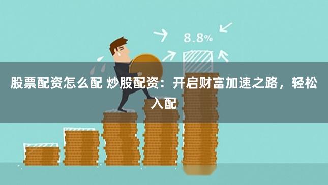 股票配资怎么配 炒股配资：开启财富加速之路，轻松入配