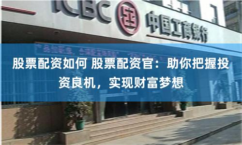股票配资如何 股票配资官：助你把握投资良机，实现财富梦想
