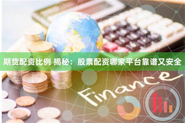期货配资比例 揭秘:股票配资哪家平台靠谱又安全