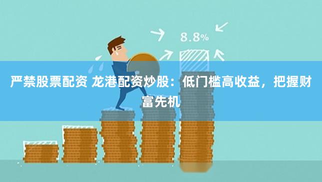 严禁股票配资 龙港配资炒股：低门槛高收益，把握财富先机