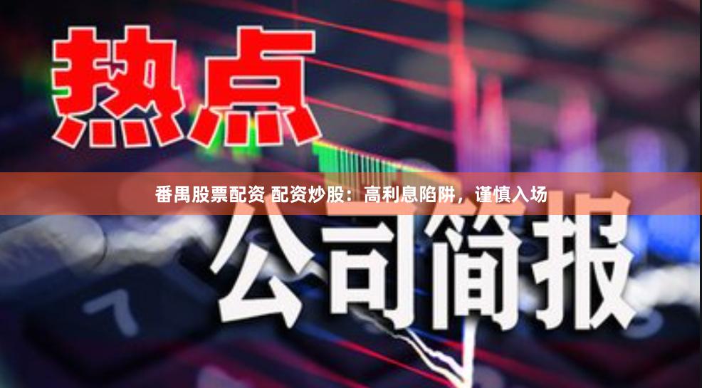 番禺股票配资 配资炒股:高利息陷阱,谨慎入场