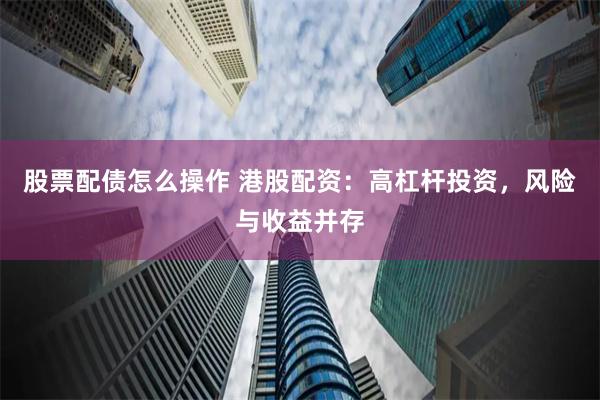 股票配债怎么操作 港股配资:高杠杆投资,风险与收益并存