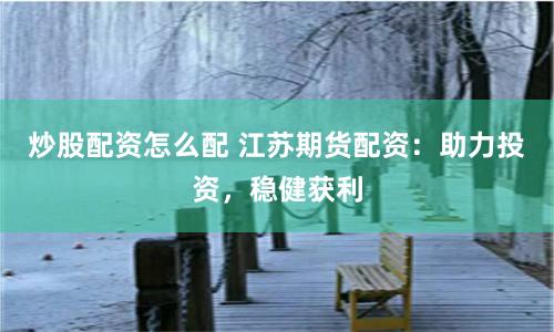 炒股配资怎么配 江苏期货配资:助力投资,稳健获利